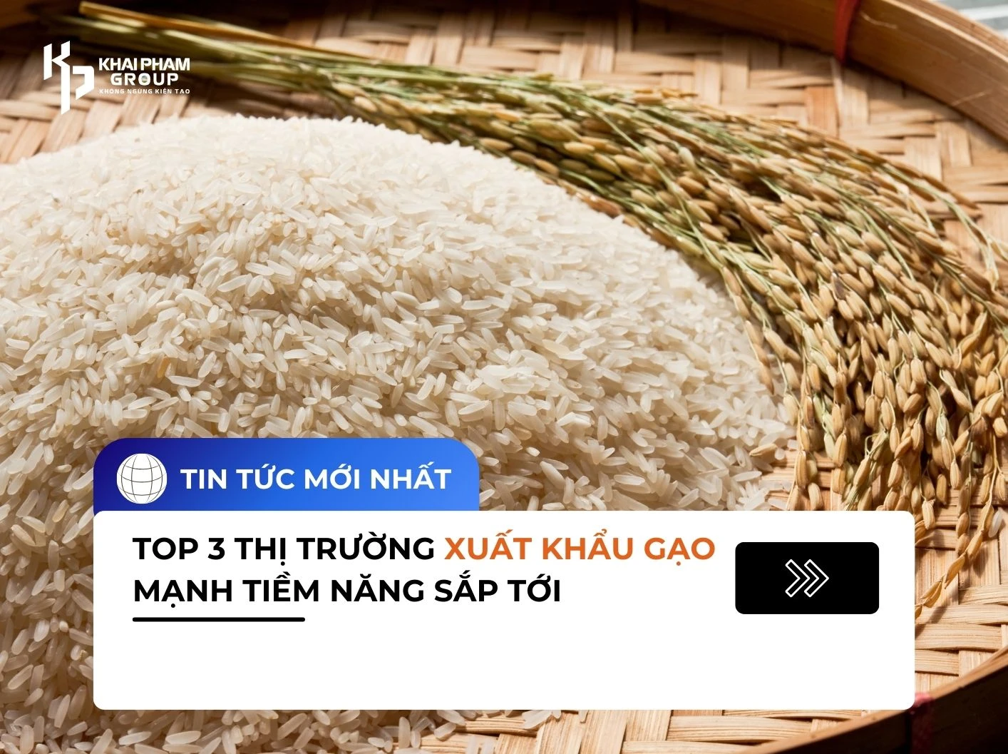 TOP 3 THỊ TRƯỜNG XUẤT KHẨU GẠO MẠNH TIỀM NĂNG SẮP TỚI - KHAI PHAM GROUP